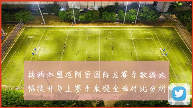 梅西加盟迈阿密国际后赛季数据大幅提升与上赛季表现全面对比分析